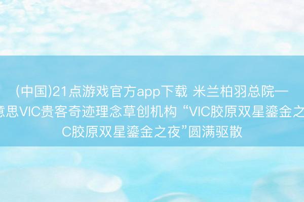 (中国)21点游戏官方app下载 米兰柏羽总院——中国医好意思VIC贵客奇迹理念草创机构 “VIC胶原双星鎏金之夜”圆满驱散