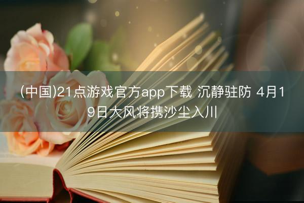 (中国)21点游戏官方app下载 沉静驻防 4月19日大风将携沙尘入川