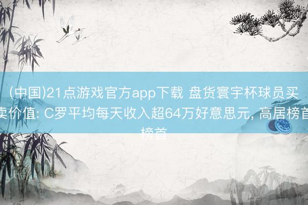 (中国)21点游戏官方app下载 盘货寰宇杯球员买卖价值: C罗平均每天收入超64万好意思元, 高居榜首