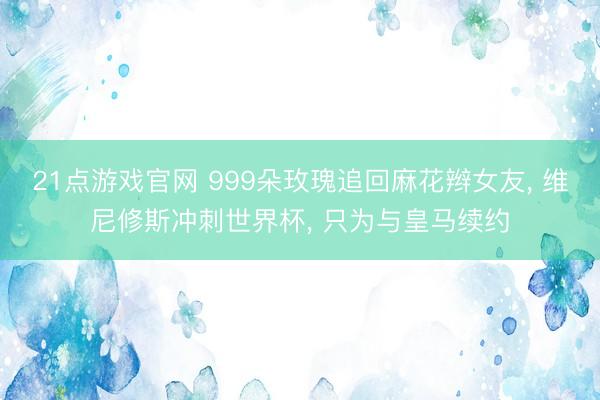 21点游戏官网 999朵玫瑰追回麻花辫女友, 维尼修斯冲刺世界杯, 只为与皇马续约