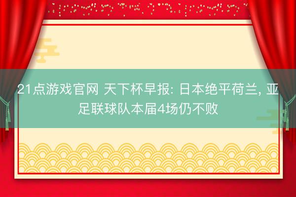 21点游戏官网 天下杯早报: 日本绝平荷兰, 亚足联球队本届4场仍不败