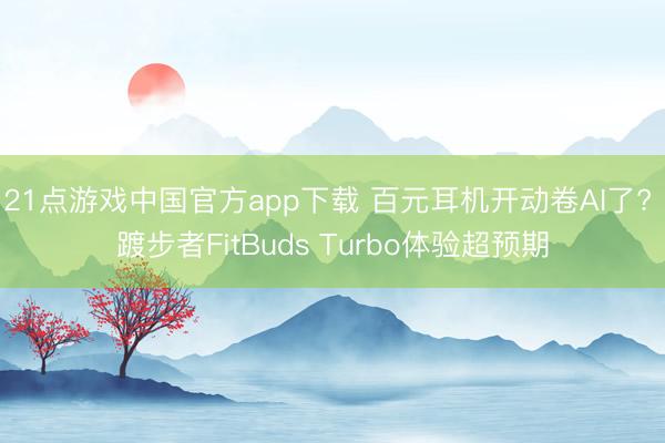 21点游戏中国官方app下载 百元耳机开动卷AI了? 踱步者FitBuds Turbo体验超预期