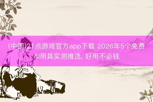 (中国)21点游戏官方app下载 2026年5个免费AI用具实测推选, 好用不必钱