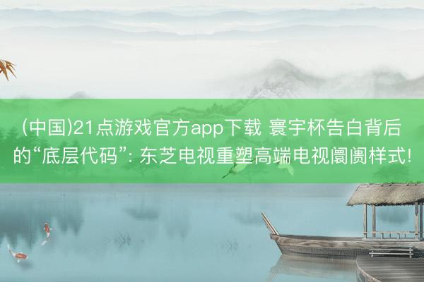 (中国)21点游戏官方app下载 寰宇杯告白背后的“底层代码”: 东芝电视重塑高端电视阛阓样式!