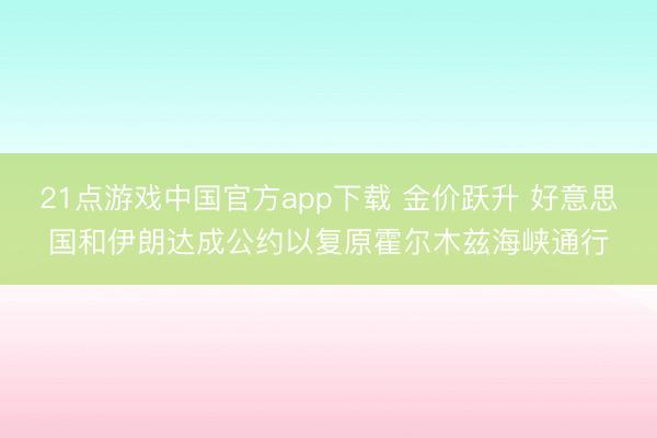 21点游戏中国官方app下载 金价跃升 好意思国和伊朗达成公约以复原霍尔木兹海峡通行