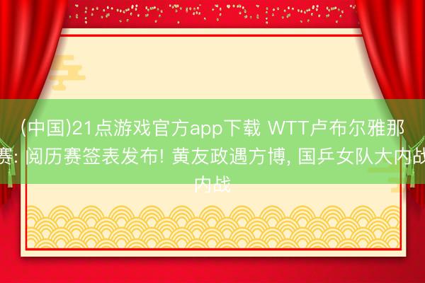 (中国)21点游戏官方app下载 WTT卢布尔雅那赛: 阅历赛签表发布! 黄友政遇方博, 国乒女队大内战