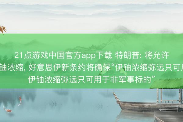 21点游戏中国官方app下载 特朗普: 将允许伊朗进行低水平铀浓缩, 好意思伊新条约将确保“伊铀浓缩弥远只可用于非军事标的”