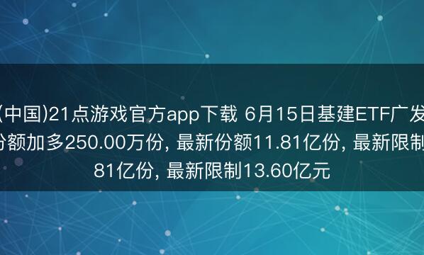 (中国)21点游戏官方app下载 6月15日基建ETF广发(516970)份额加多250.00万份, 最新份额11.81亿份, 最新限制13.60亿元