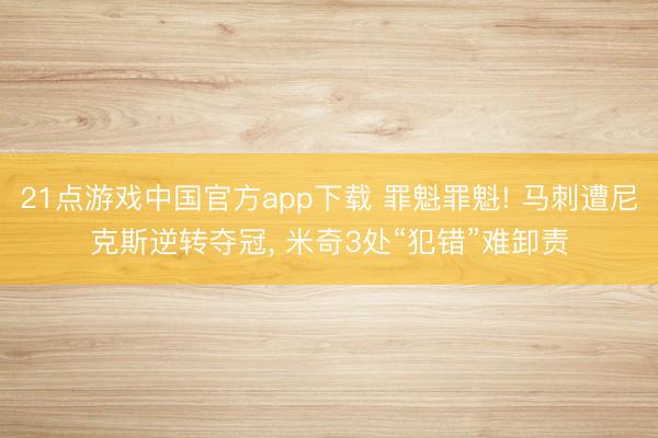 21点游戏中国官方app下载 罪魁罪魁! 马刺遭尼克斯逆转夺冠, 米奇3处“犯错”难卸责