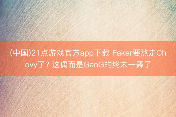 (中国)21点游戏官方app下载 Faker要熬走Chovy了? 这偶而是GenG的终末一舞了