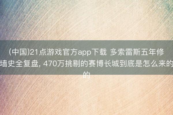 (中国)21点游戏官方app下载 多索雷斯五年修墙史全复盘, 470万挑剔的赛博长城到底是怎么来的