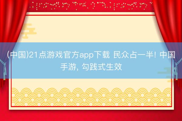 (中国)21点游戏官方app下载 民众占一半! 中国手游, 勾践式生效