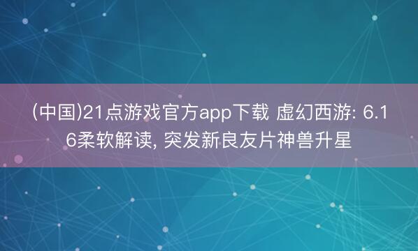 (中国)21点游戏官方app下载 虚幻西游: 6.16柔软解读, 突发新良友片神兽升星