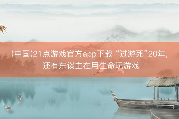 (中国)21点游戏官方app下载 “过游死”20年, 还有东谈主在用生命玩游戏