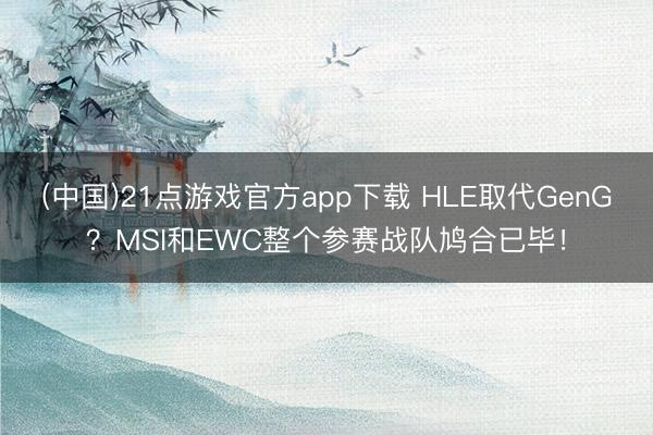 (中国)21点游戏官方app下载 HLE取代GenG？MSI和EWC整个参赛战队鸠合已毕！