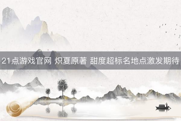21点游戏官网 炽夏原著 甜度超标名地点激发期待