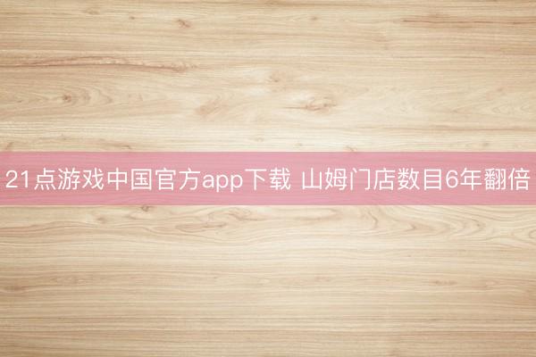 21点游戏中国官方app下载 山姆门店数目6年翻倍