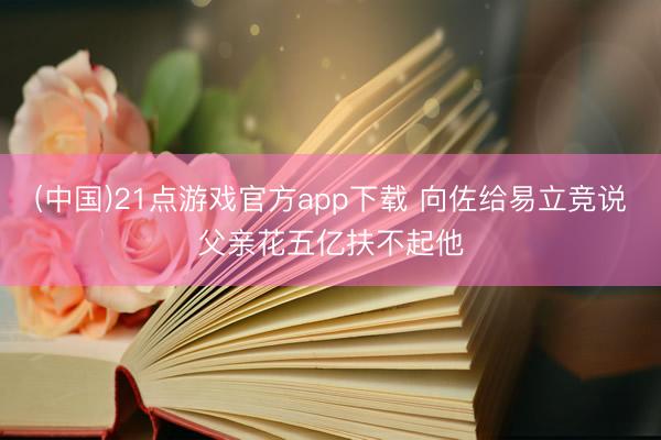 (中国)21点游戏官方app下载 向佐给易立竞说父亲花五亿扶不起他