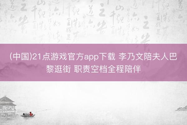 (中国)21点游戏官方app下载 李乃文陪夫人巴黎逛街 职责空档全程陪伴