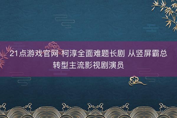 21点游戏官网 柯淳全面难题长剧 从竖屏霸总转型主流影视剧演员