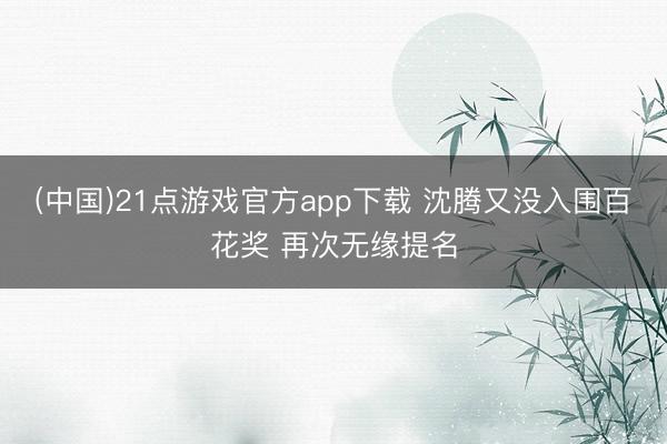 (中国)21点游戏官方app下载 沈腾又没入围百花奖 再次无缘提名