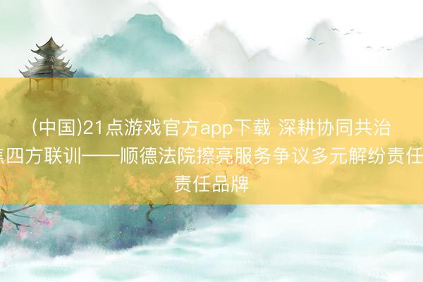 (中国)21点游戏官方app下载 深耕协同共治 聚焦四方联训——顺德法院擦亮服务争议多元解纷责任品牌