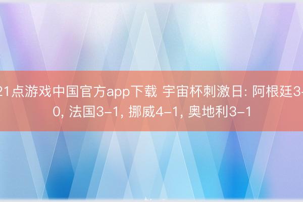 21点游戏中国官方app下载 宇宙杯刺激日: 阿根廷3-0, 法国3-1, 挪威4-1, 奥地利3-1