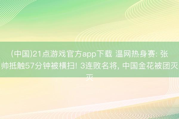 (中国)21点游戏官方app下载 温网热身赛: 张帅抵触57分钟被横扫! 3连败名将， 中国金花被团灭
