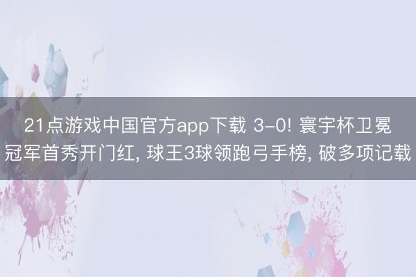 21点游戏中国官方app下载 3-0! 寰宇杯卫冕冠军首秀开门红， 球王3球领跑弓手榜， 破多项记载
