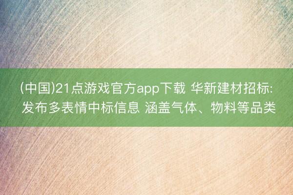 (中国)21点游戏官方app下载 华新建材招标: 发布多表情中标信息 涵盖气体、物料等品类