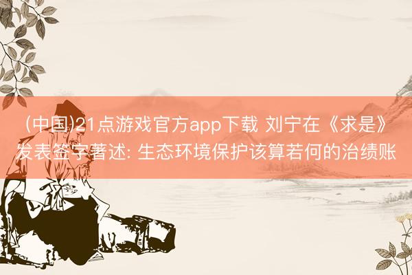 (中国)21点游戏官方app下载 刘宁在《求是》发表签字著述: 生态环境保护该算若何的治绩账