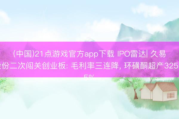 (中国)21点游戏官方app下载 IPO雷达| 久易股份二次闯关创业板: 毛利率三连降, 环磺酮超产325%