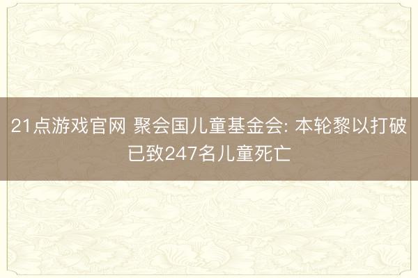 21点游戏官网 聚会国儿童基金会: 本轮黎以打破已致247名儿童死亡