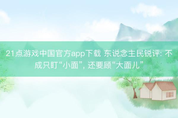 21点游戏中国官方app下载 东说念主民锐评: 不成只盯“小面”， 还要顾“大面儿”