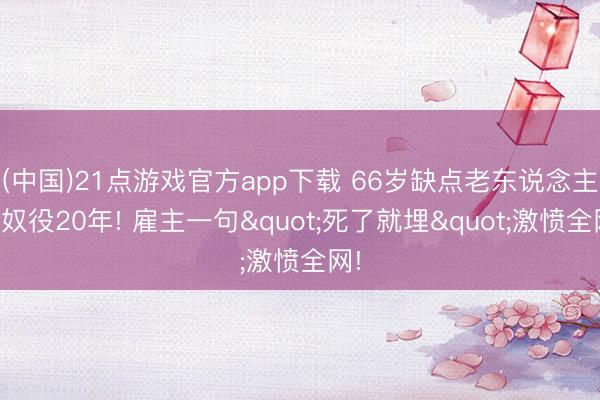 (中国)21点游戏官方app下载 66岁缺点老东说念主被奴役20年! 雇主一句"死了就埋"激愤全网!