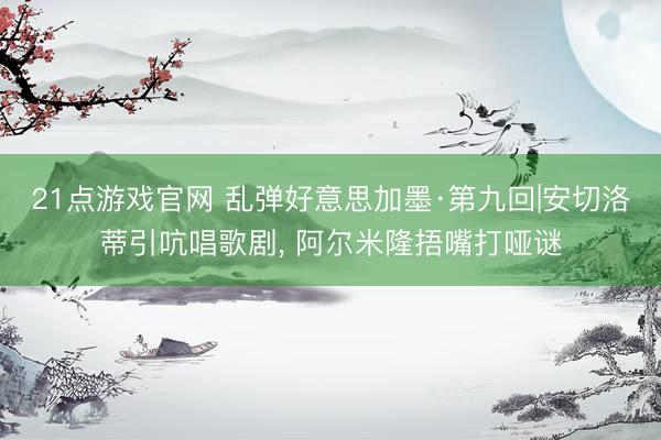21点游戏官网 乱弹好意思加墨·第九回|安切洛蒂引吭唱歌剧， 阿尔米隆捂嘴打哑谜