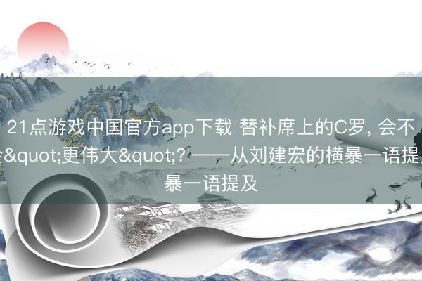 21点游戏中国官方app下载 替补席上的C罗， 会不会"更伟大"? ——从刘建宏的横暴一语提及