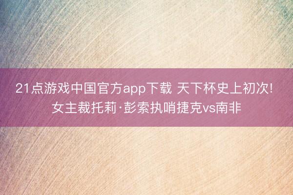 21点游戏中国官方app下载 天下杯史上初次! 女主裁托莉·彭索执哨捷克vs南非