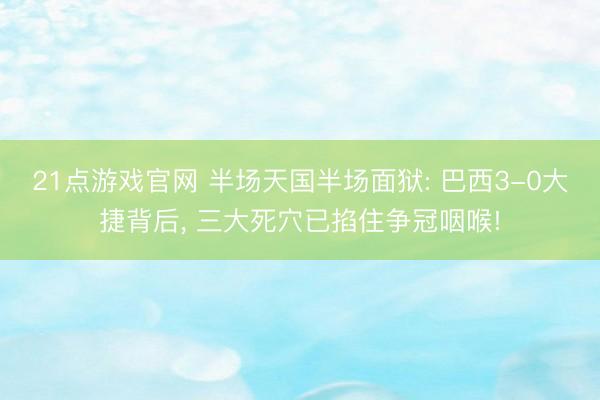 21点游戏官网 半场天国半场面狱: 巴西3-0大捷背后， 三大死穴已掐住争冠咽喉!