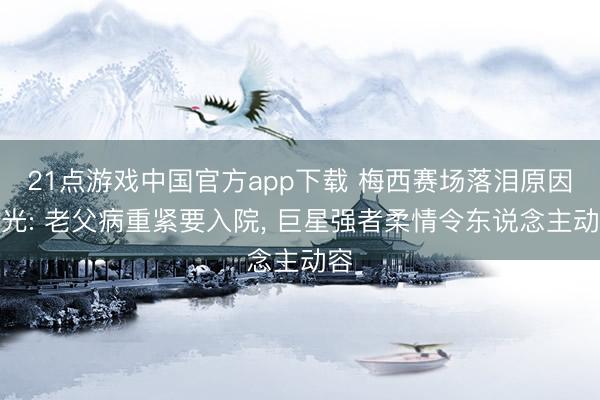 21点游戏中国官方app下载 梅西赛场落泪原因曝光: 老父病重紧要入院, 巨星强者柔情令东说念主动容