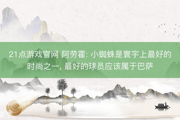 21点游戏官网 阿劳霍: 小蜘蛛是寰宇上最好的时尚之一， 最好的球员应该属于巴萨