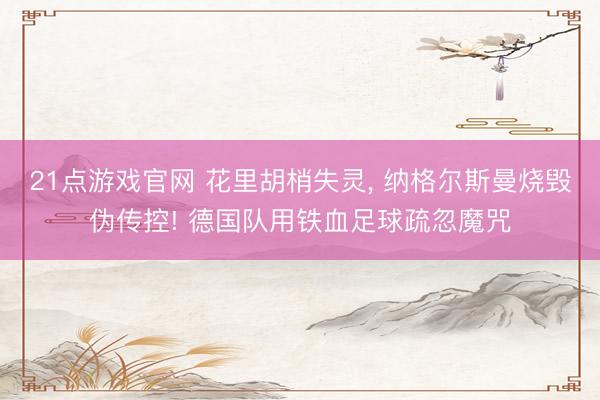 21点游戏官网 花里胡梢失灵, 纳格尔斯曼烧毁伪传控! 德国队用铁血足球疏忽魔咒